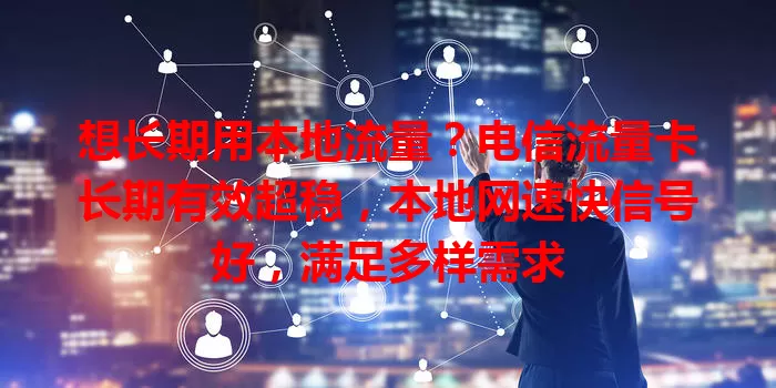 想长期用本地流量？电信流量卡长期有效超稳，本地网速快信号好，满足多样需求
