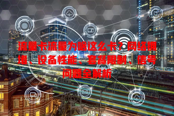 流量卡流量为啥这么卡？网络拥堵、设备性能、套餐限制、信号问题全解析