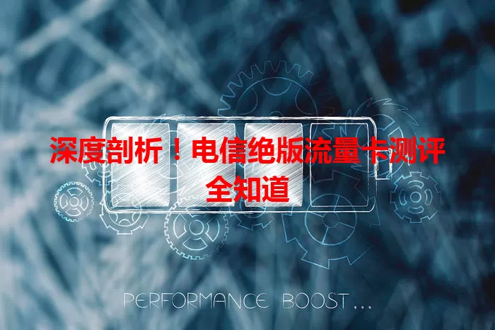 深度剖析！电信绝版流量卡测评全知道