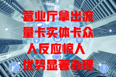 营业厅拿出流量卡实体卡众人反应惊人 优势显著办理流程清晰 使用场景多样 选卡得按需考量 为您搭建稳定网络桥