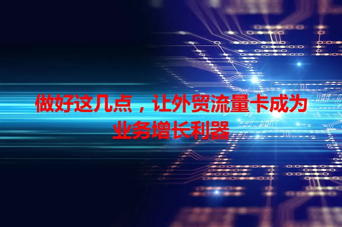 做好这几点，让外贸流量卡成为业务增长利器