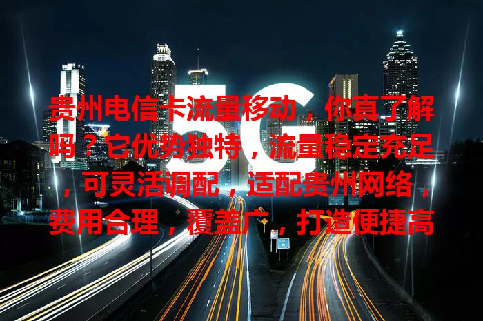 贵州电信卡流量移动，你真了解吗？它优势独特，流量稳定充足，可灵活调配，适配贵州网络，费用合理，覆盖广，打造便捷高效经济上网环境，值得体验！