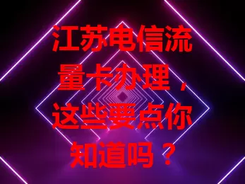 江苏电信流量卡办理，这些要点你知道吗？