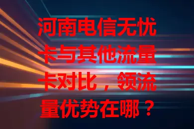 河南电信无忧卡与其他流量卡对比，领流量优势在哪？