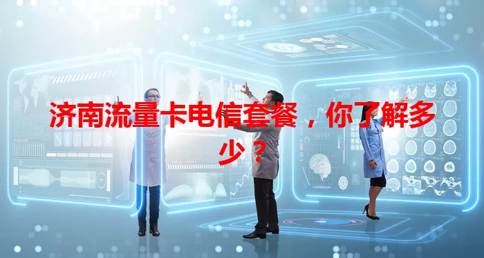 济南流量卡电信套餐，你了解多少？