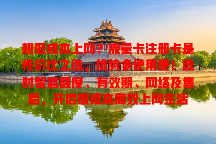 想低成本上网？流量卡注册卡是性价比之选，优势多使用便！选时留意额度、有效期、网络及售后，开启低成本高效上网生活