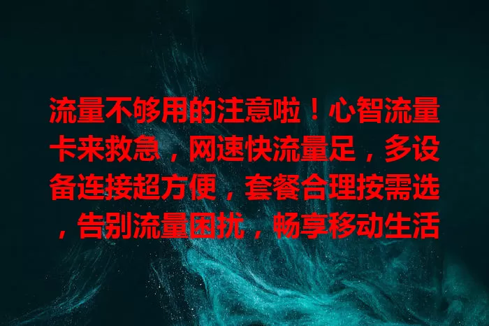 流量不够用的注意啦！心智流量卡来救急，网速快流量足，多设备连接超方便，套餐合理按需选，告别流量困扰，畅享移动生活