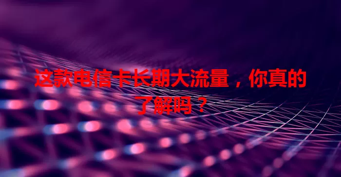 这款电信卡长期大流量，你真的了解吗？