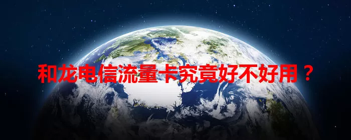 和龙电信流量卡究竟好不好用？