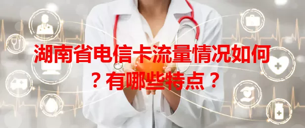 湖南省电信卡流量情况如何？有哪些特点？