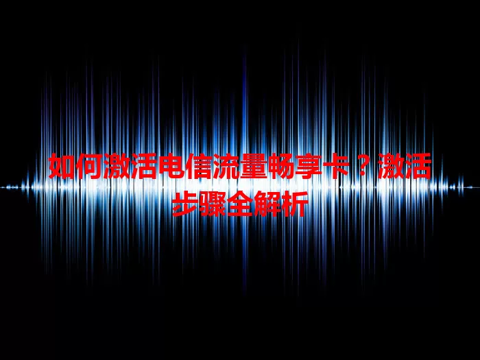 如何激活电信流量畅享卡？激活步骤全解析