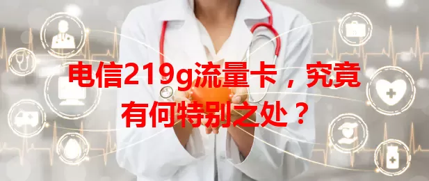 电信219g流量卡，究竟有何特别之处？