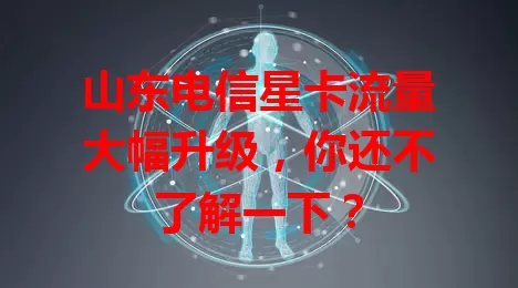 山东电信星卡流量大幅升级，你还不了解一下？