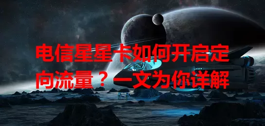 电信星星卡如何开启定向流量？一文为你详解