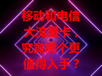 移动和电信大流量卡，究竟哪个更值得入手？