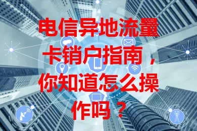 电信异地流量卡销户指南，你知道怎么操作吗？
