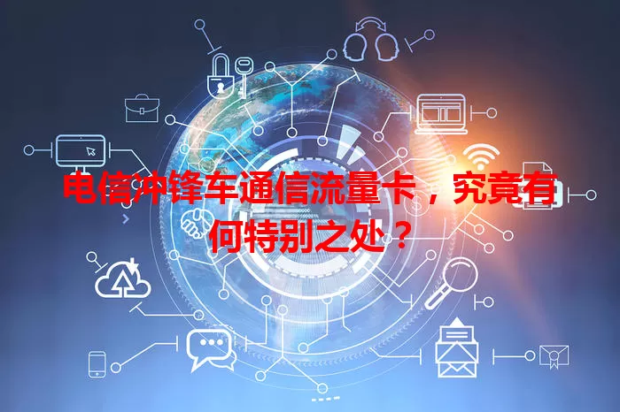 电信冲锋车通信流量卡，究竟有何特别之处？