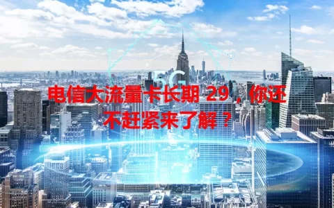 电信大流量卡长期 29，你还不赶紧来了解？