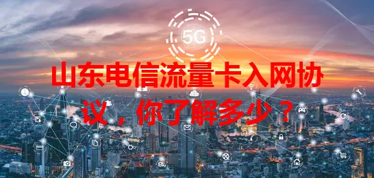 山东电信流量卡入网协议，你了解多少？