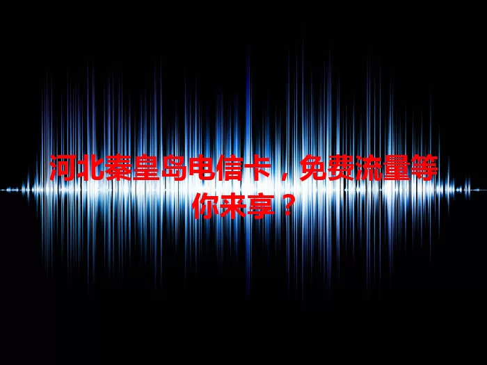 河北秦皇岛电信卡，免费流量等你来享？