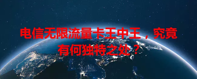 电信无限流量卡王中王，究竟有何独特之处？