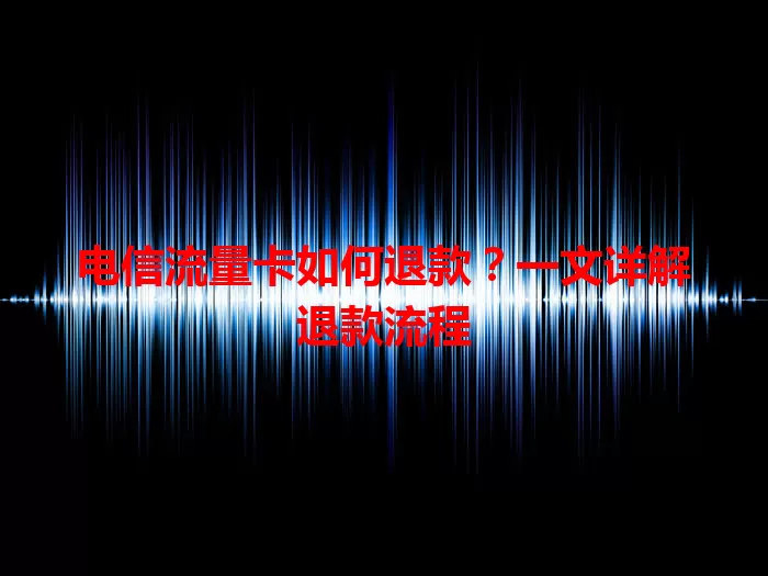 电信流量卡如何退款？一文详解退款流程