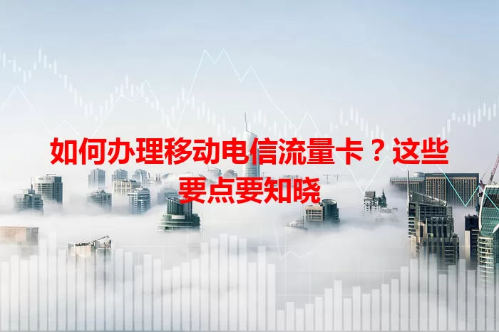 如何办理移动电信流量卡？这些要点要知晓