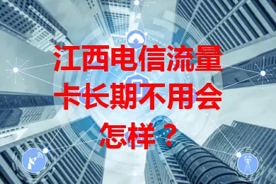 江西电信流量卡长期不用会怎样？