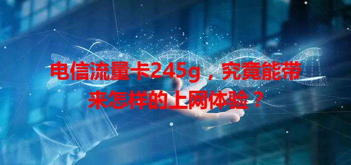 电信流量卡245g，究竟能带来怎样的上网体验？