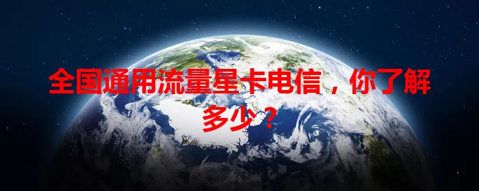 全国通用流量星卡电信，你了解多少？