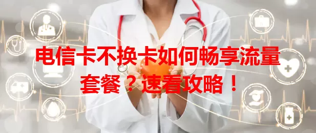 电信卡不换卡如何畅享流量套餐？速看攻略！