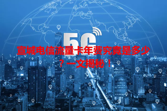 宣城电信流量卡年费究竟是多少？一文揭秘！