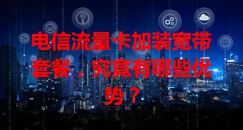 电信流量卡加装宽带套餐，究竟有哪些优势？
