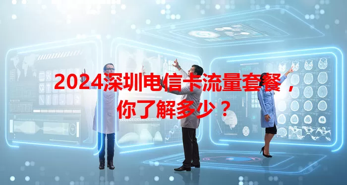 2024深圳电信卡流量套餐，你了解多少？