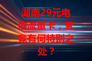 湖南29元电信流量卡，究竟有何特别之处？