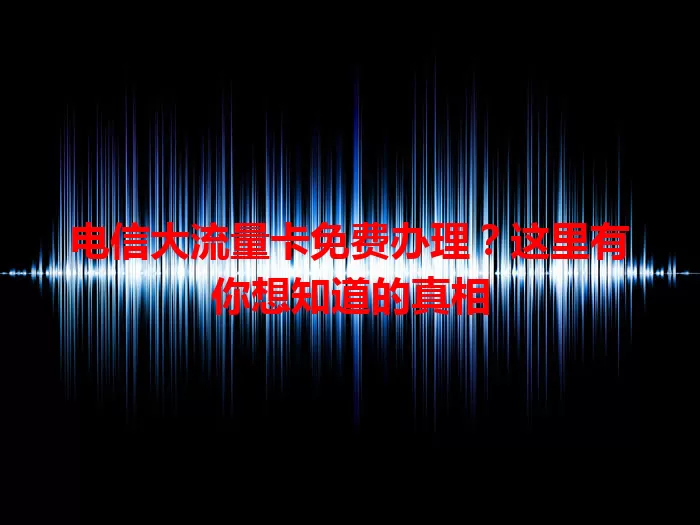 电信大流量卡免费办理？这里有你想知道的真相