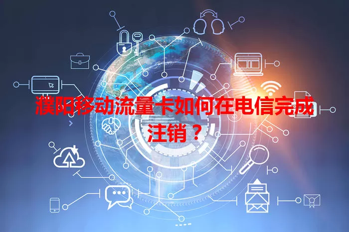 濮阳移动流量卡如何在电信完成注销？