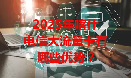 2025年喀什电信大流量卡有哪些优势？