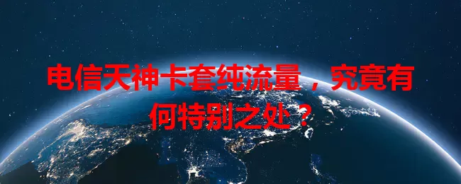 电信天神卡套纯流量，究竟有何特别之处？