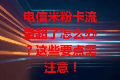 电信米粉卡流量超了怎么办？这些要点需注意！