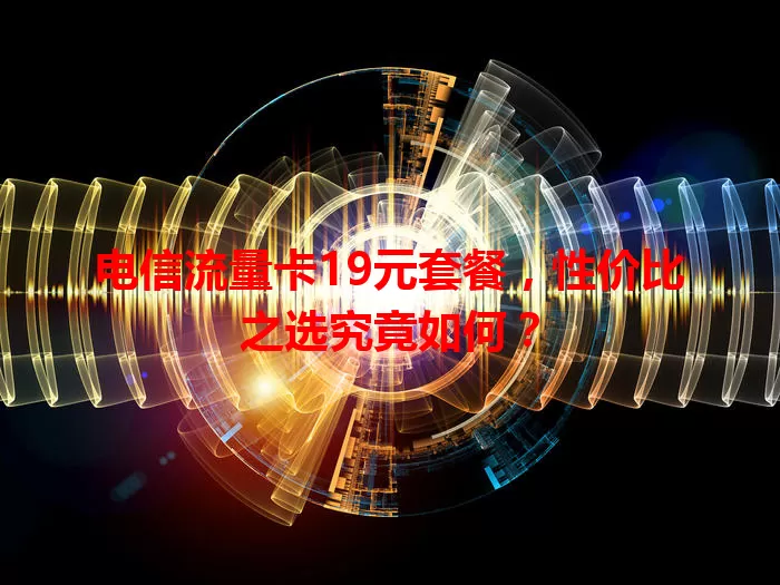 电信流量卡19元套餐，性价比之选究竟如何？