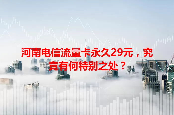 河南电信流量卡永久29元，究竟有何特别之处？