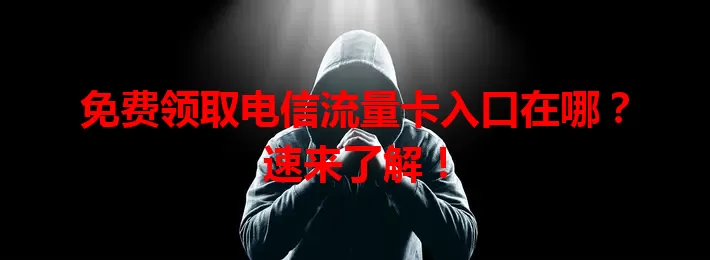 免费领取电信流量卡入口在哪？速来了解！
