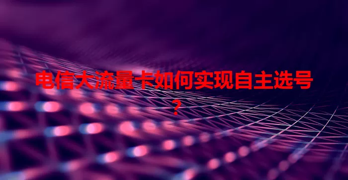 电信大流量卡如何实现自主选号？
