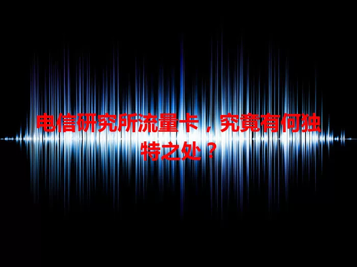 电信研究所流量卡，究竟有何独特之处？