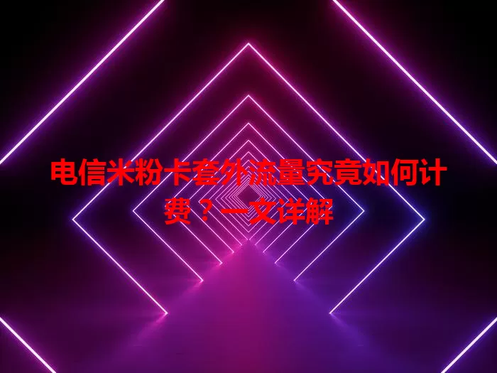 电信米粉卡套外流量究竟如何计费？一文详解
