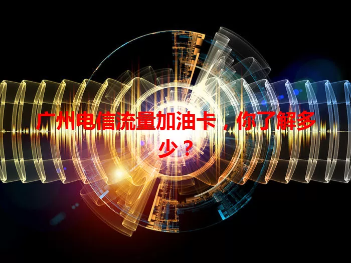 广州电信流量加油卡，你了解多少？