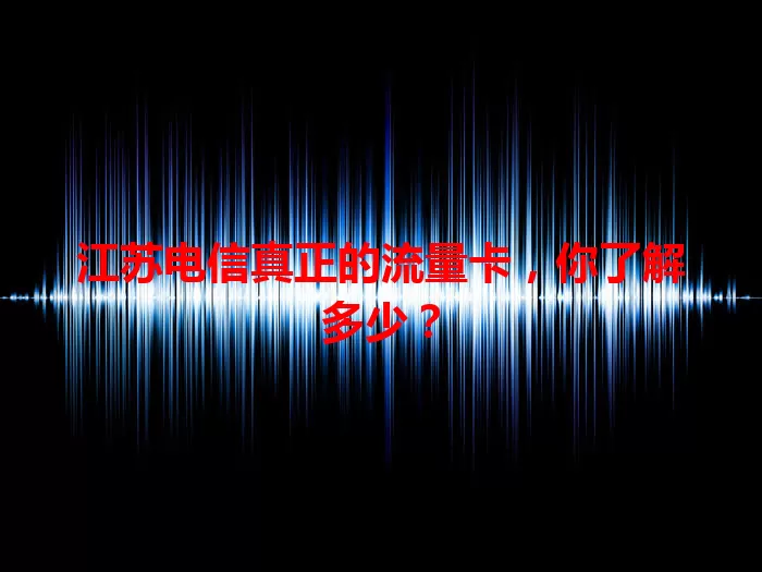 江苏电信真正的流量卡，你了解多少？