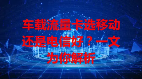 车载流量卡选移动还是电信好？一文为你解析