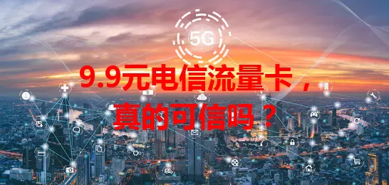 9.9元电信流量卡，真的可信吗？